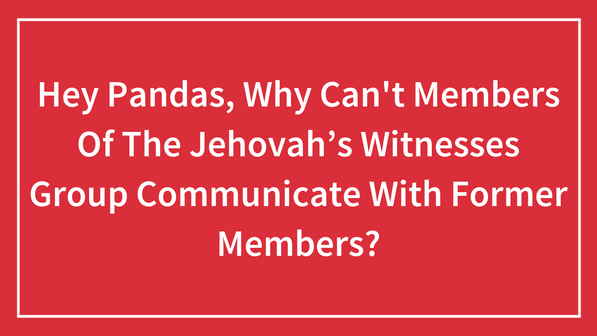 Hey Pandas, Why Can’t Members Of The Jehovah’s Witnesses Group Communicate With Former Members? (Closed)