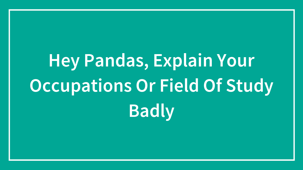 Hey Pandas, Explain Your Occupations Or Field Of Study Badly (Closed)