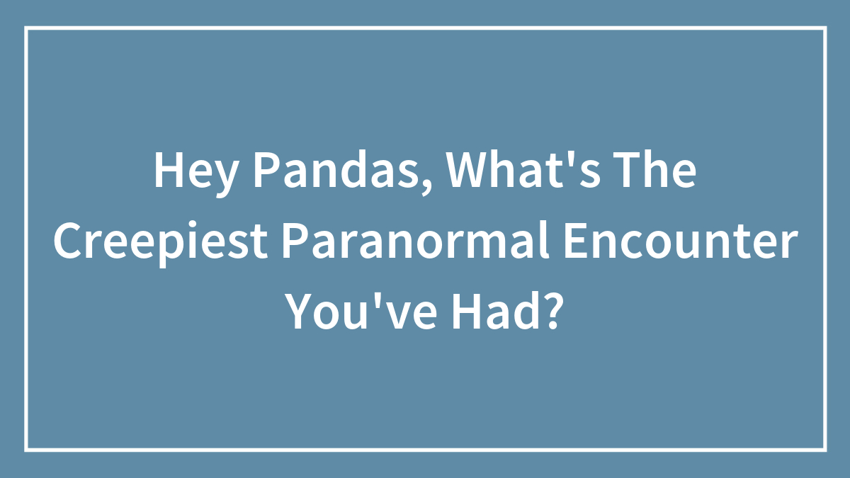 Hey Pandas, What’s The Creepiest Paranormal Encounter You’ve Had? (Closed)