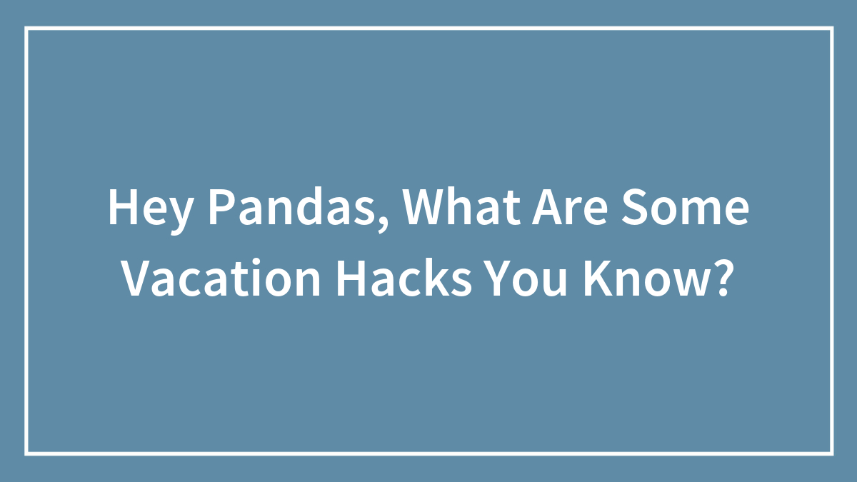 Hey Pandas, What Are Some Vacation Hacks You Know? (Closed)