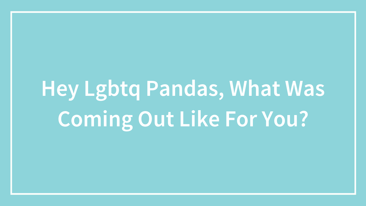 Hey Lgbtq Pandas, What Was Coming Out Like For You?
