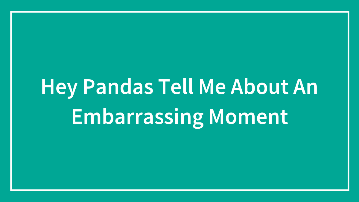 Hey Pandas Tell Me About An Embarrassing Moment
