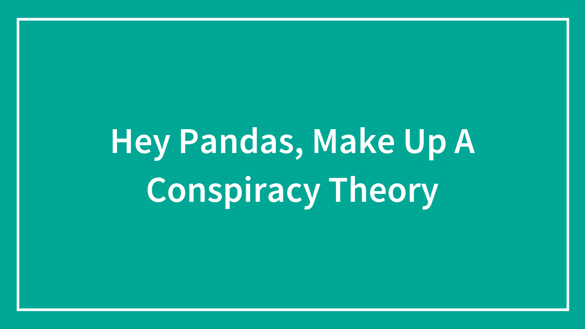 Hey Pandas, Make Up A Conspiracy Theory (Closed)