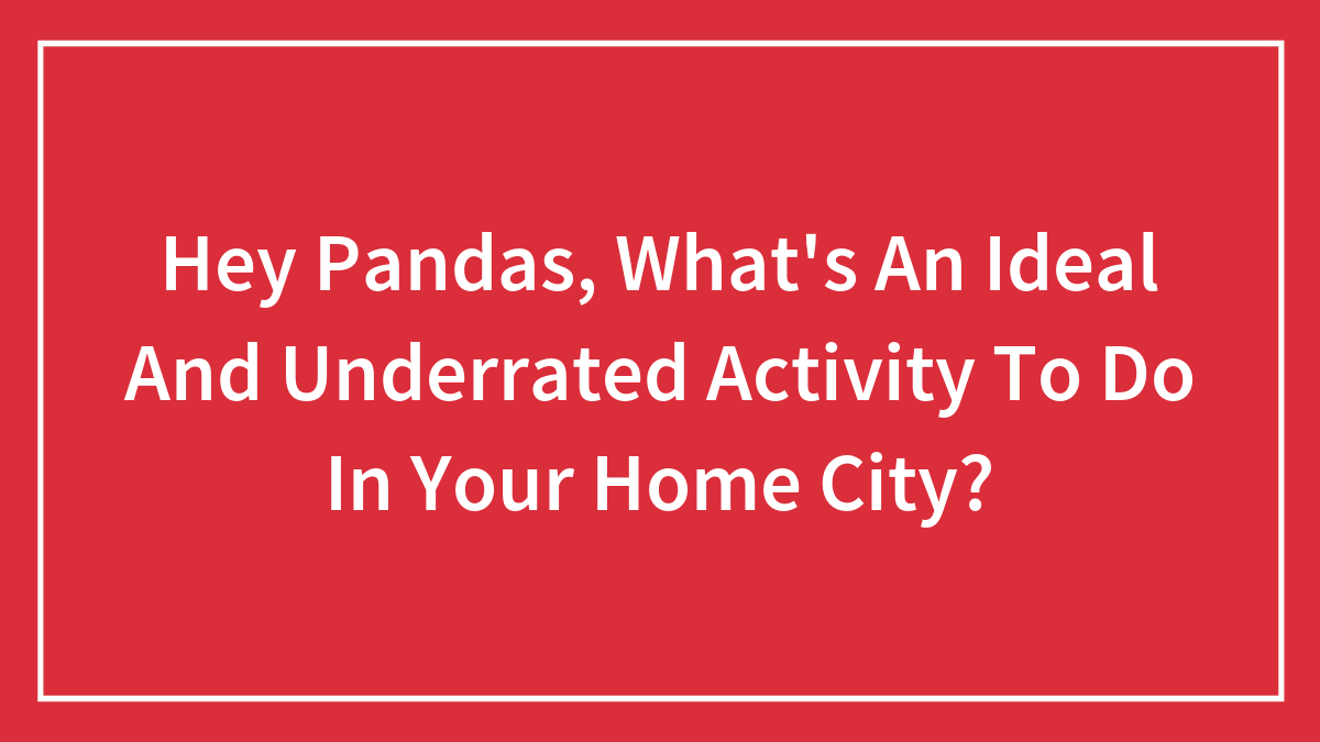 Hey Pandas, What’s An Ideal And Underrated Activity To Do In Your Home City?