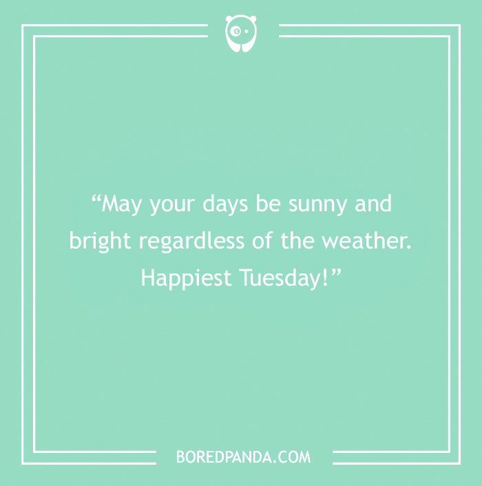 Quote on a teal background saying, "May your days be sunny and bright regardless of the weather. Happiest Tuesday!"