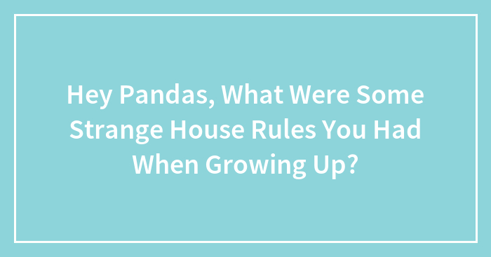 Hey Pandas, What Were Some Strange House Rules You Had When Growing Up? (Closed)