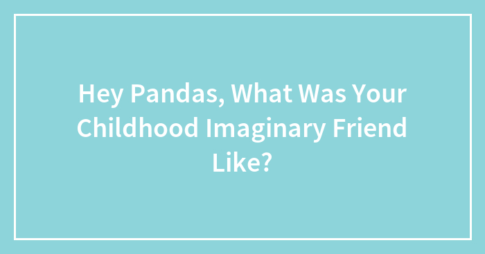 Hey Pandas, What Was Your Childhood Imaginary Friend Like? (Closed)