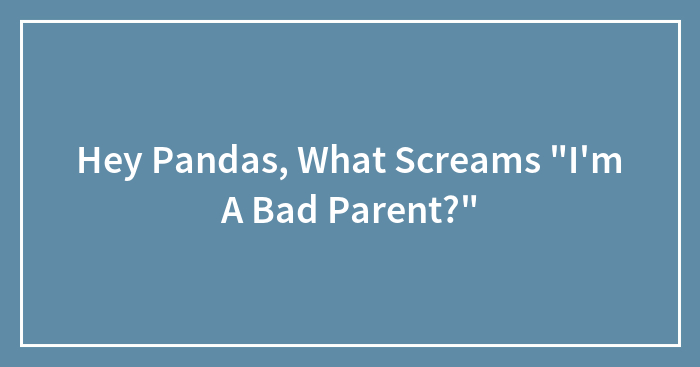 Hey Pandas, What Screams “I’m A Bad Parent?” (Closed)