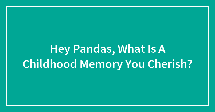Hey Pandas, What Is A Childhood Memory You Cherish? (Closed)