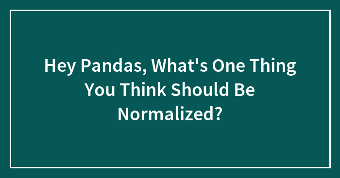 Hey Pandas, What’s One Thing You Think Should Be Normalized? (Closed)