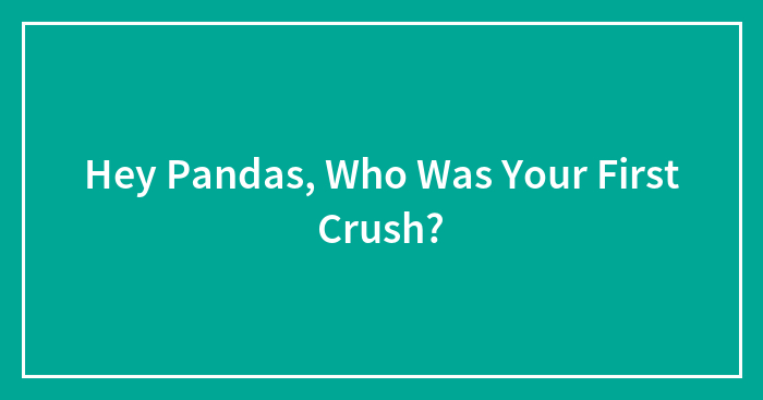 Hey Pandas, Who Was Your First Crush? (Closed)