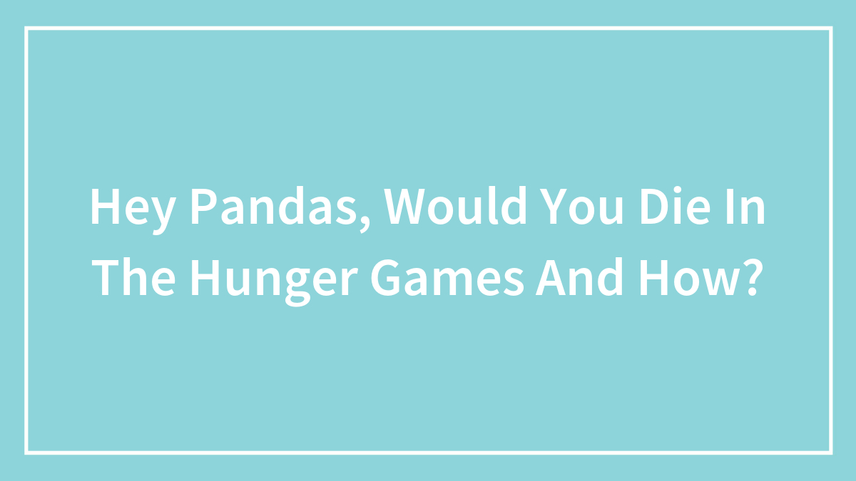 Hey Pandas, Would You Die In The Hunger Games And How?
