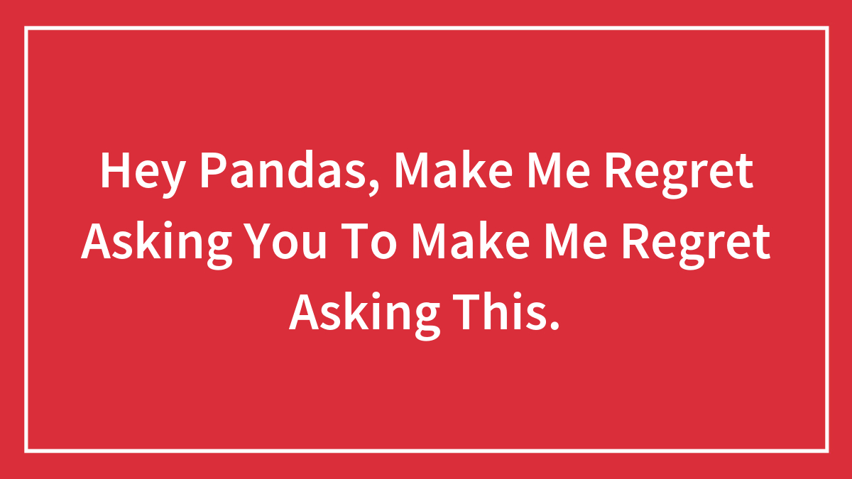 Hey Pandas, Make Me Regret Asking You To Make Me Regret Asking This.