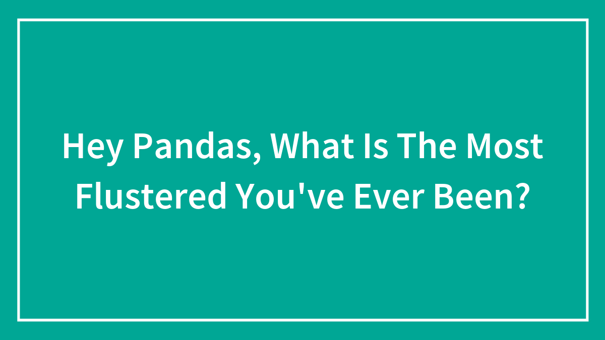 Hey Pandas, What Is The Most Flustered You’ve Ever Been?