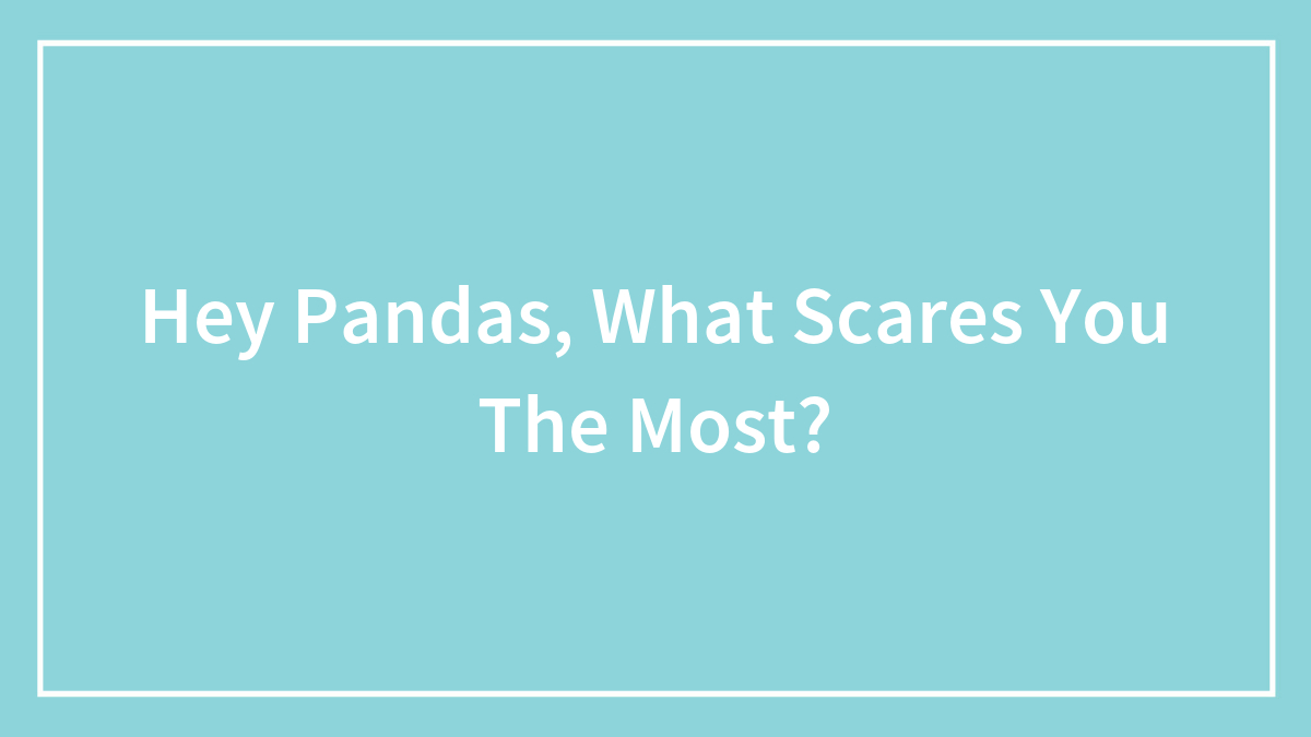 Hey Pandas, What Scares You The Most? (Closed)