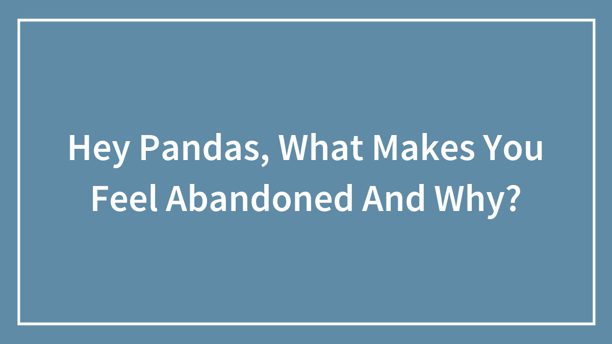 Hey Pandas, What Makes You Feel Abandoned And Why? (Closed)