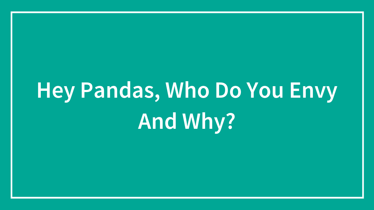Hey Pandas, Who Do You Envy And Why? (Closed)
