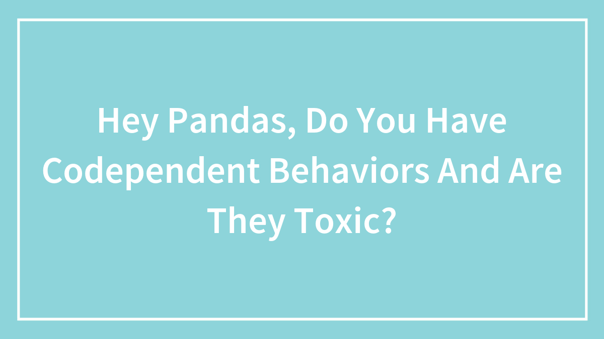 Hey Pandas, Do You Have Codependent Behaviors And Are They Toxic? (Closed)