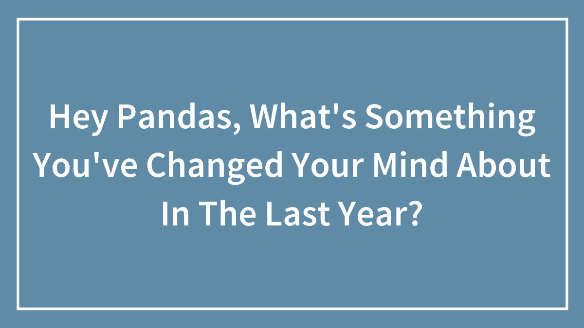 Hey Pandas, What’s Something You’ve Changed Your Mind About In The Last Year? (Closed)