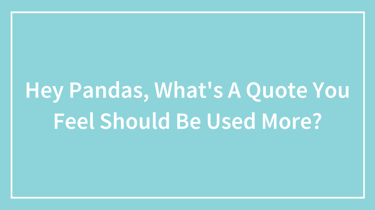 Hey Pandas, What’s A Quote You Feel Should Be Used More? (Closed)