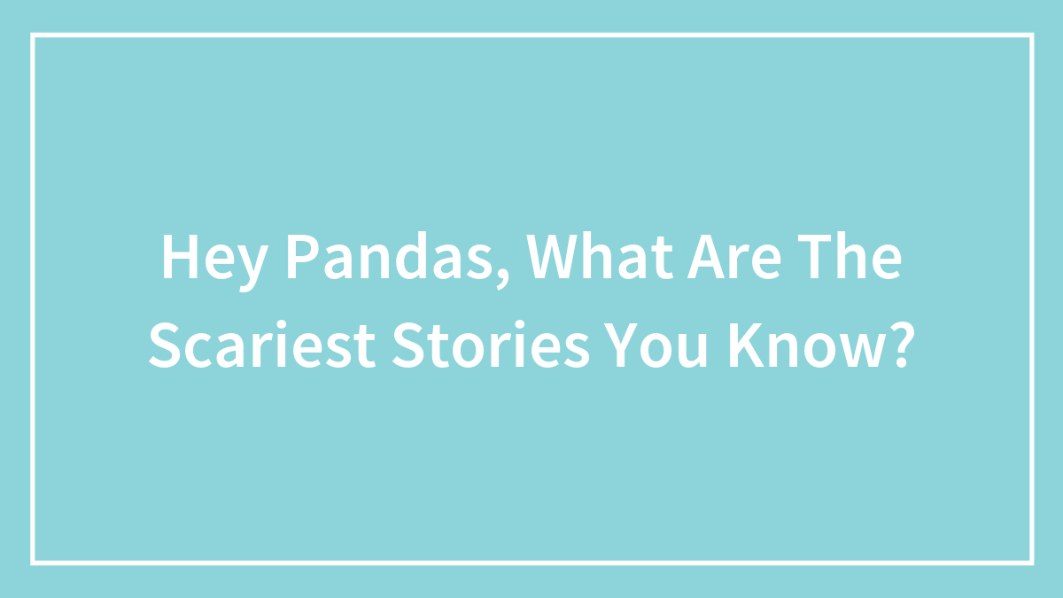 Hey Pandas, What Are The Scariest Stories You Know? (Closed)