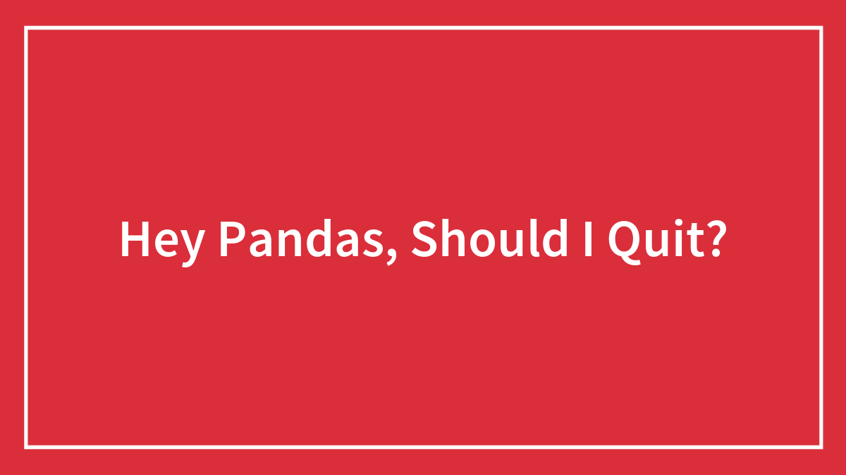 Hey Pandas, Should I Quit?