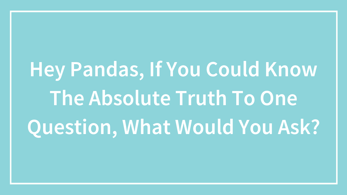 Hey Pandas, If You Could Know The Absolute Truth To One Question, What Would You Ask? (Closed)