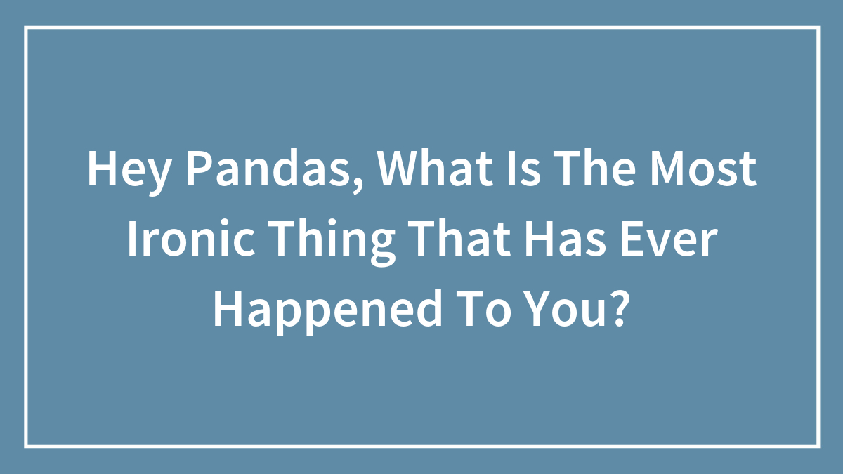 Hey Pandas, What Is The Most Ironic Thing That Has Ever Happened To You? (Closed)