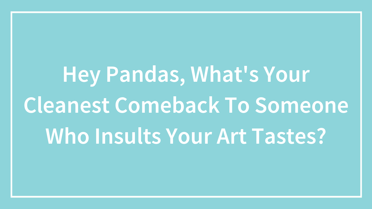 Hey Pandas, What’s Your Cleanest Comeback To Someone Who Insults Your Art Tastes?