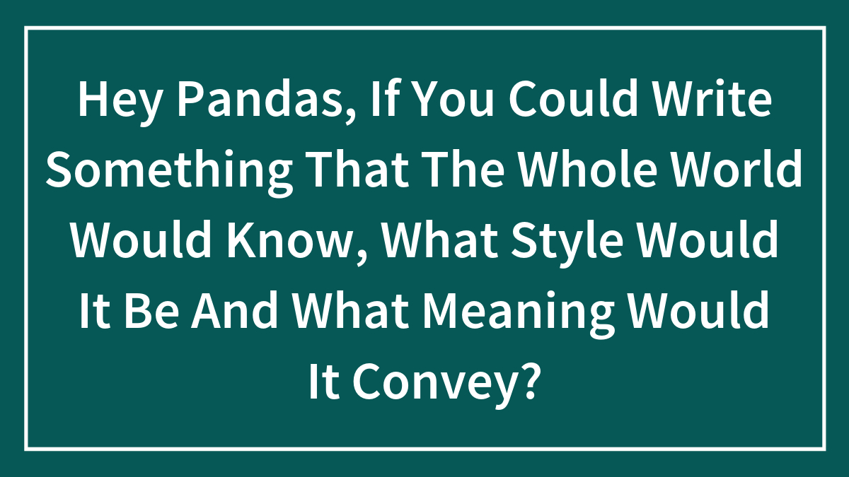 Hey Pandas, If You Could Write Something That The Whole World Would Know, What Style Would It Be And What Meaning Would It Convey?