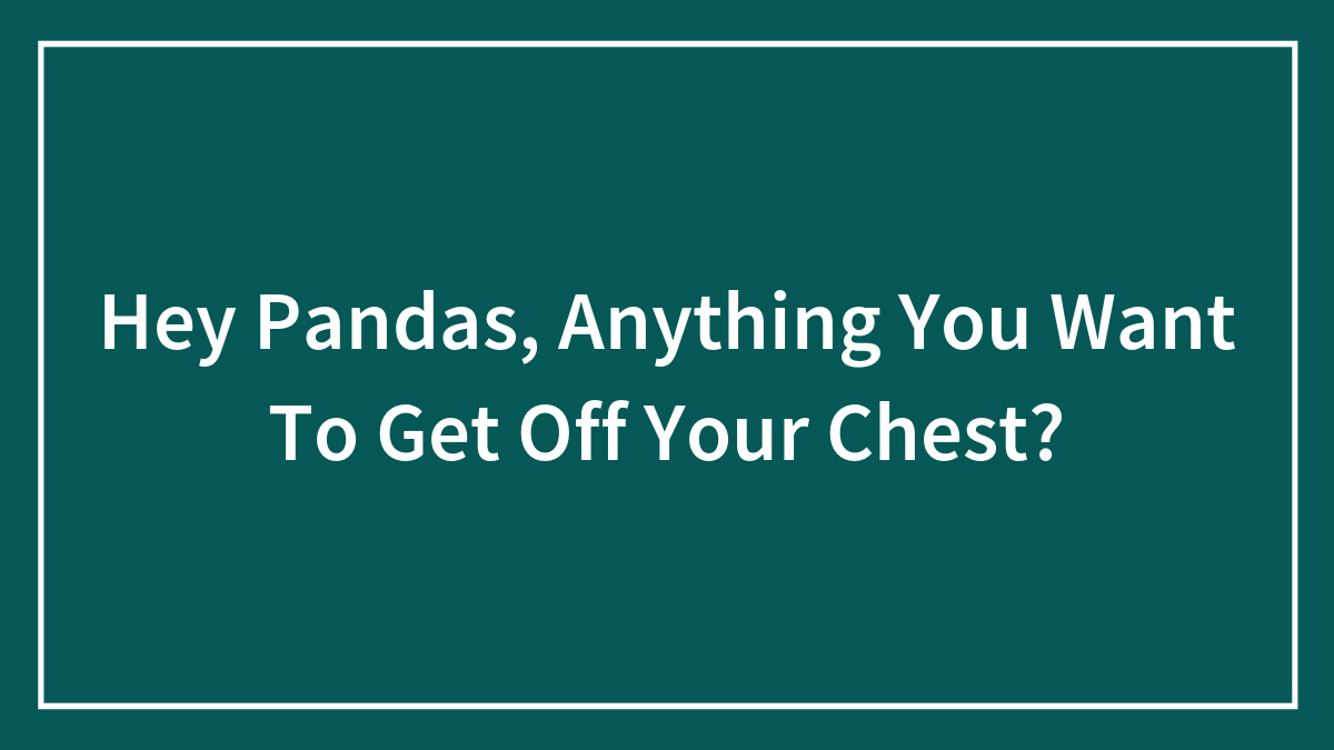 Hey Pandas, Anything You Want To Get Off Your Chest?