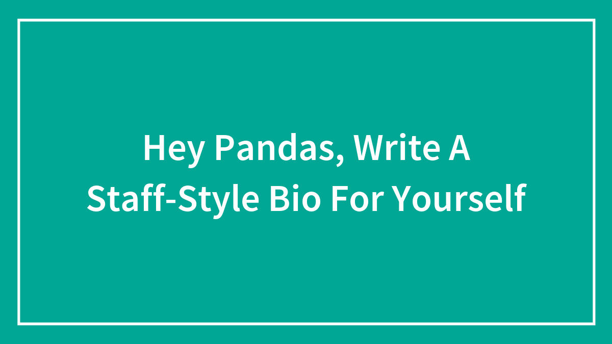 Hey Pandas, Write A Staff-Style Bio For Yourself (Closed)