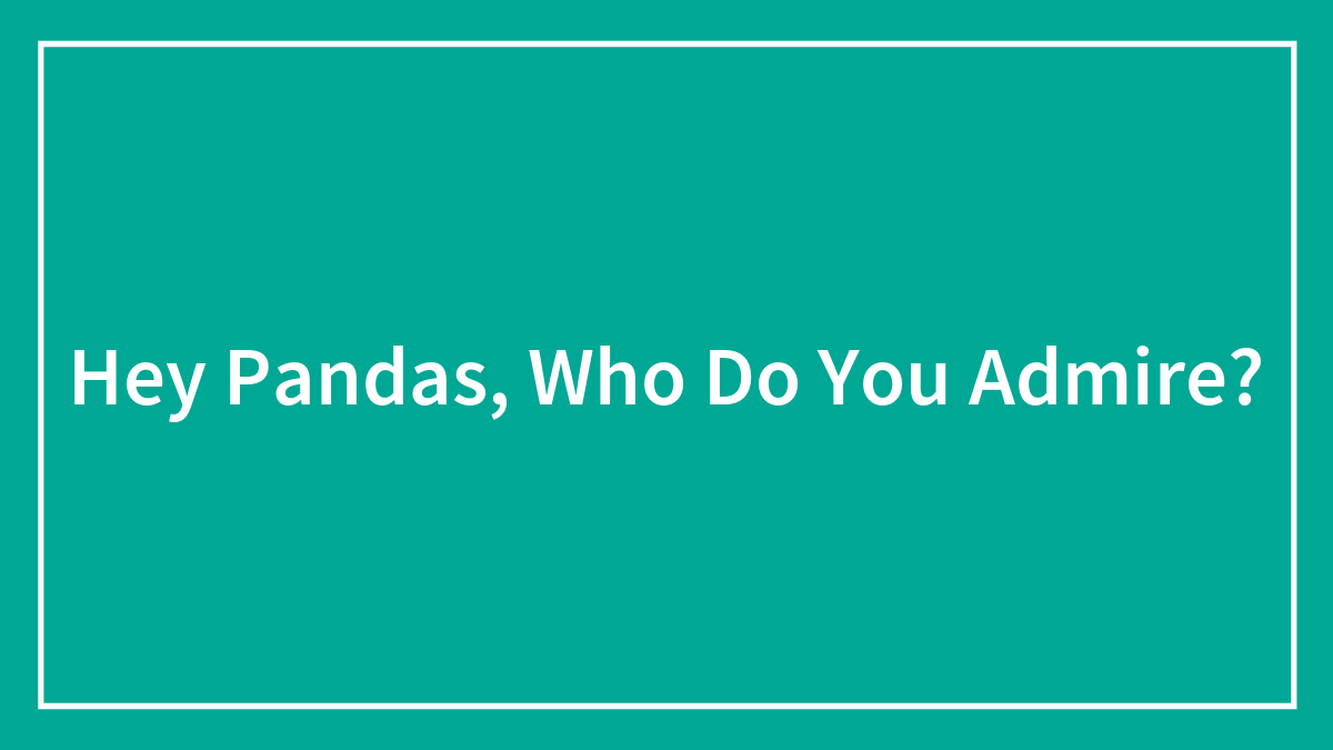 Hey Pandas, Who Do You Admire?