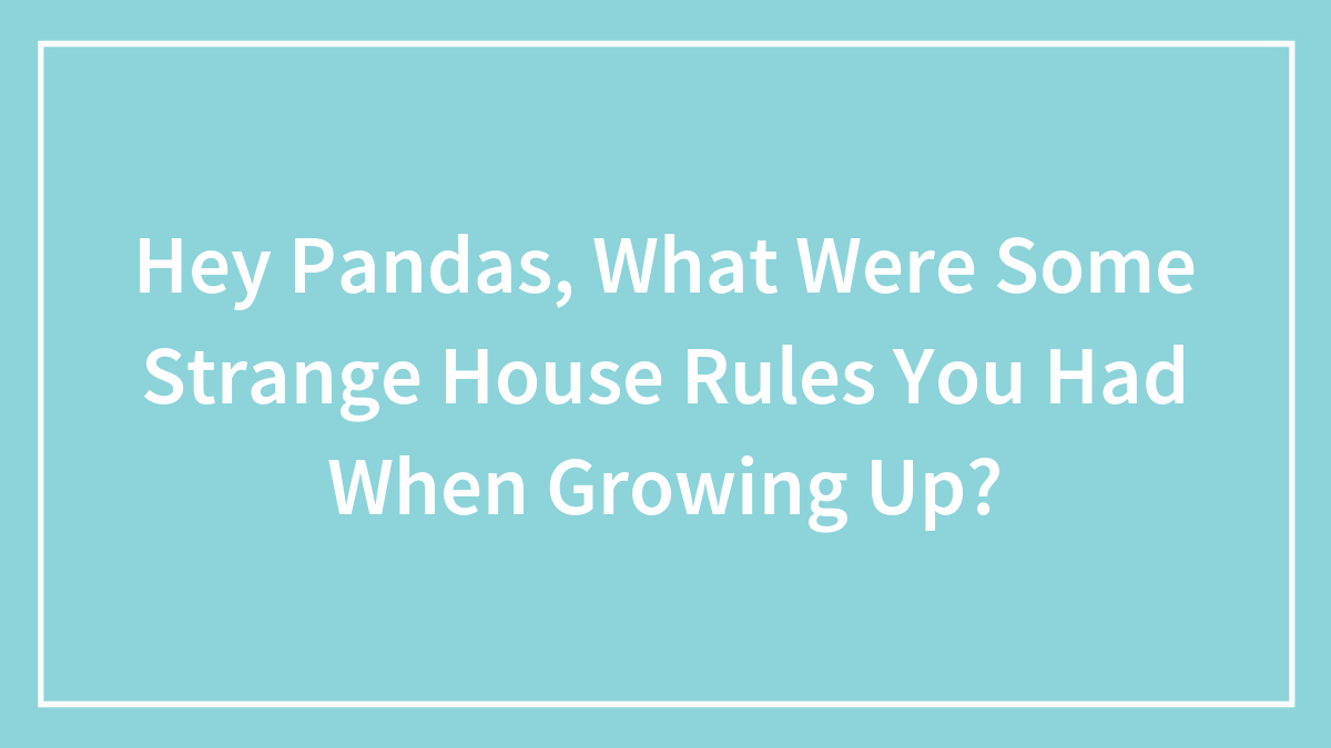 Hey Pandas, What Were Some Strange House Rules You Had When Growing Up? (Closed)
