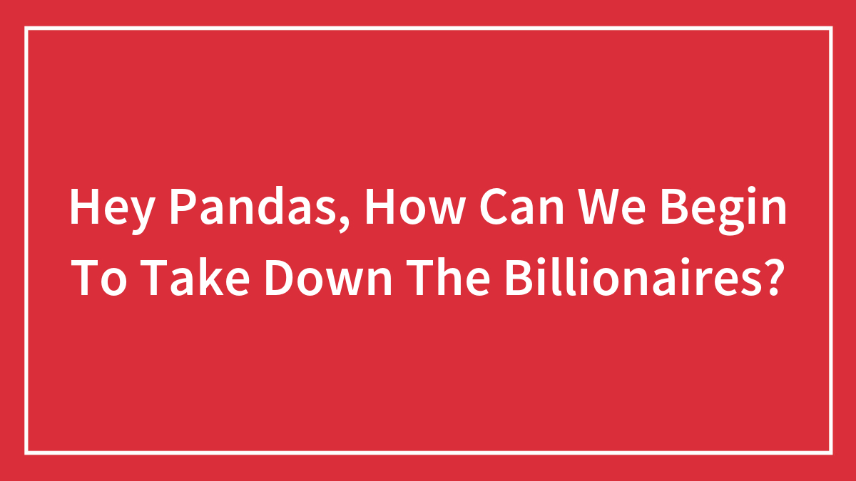 Hey Pandas, How Can We Begin To Take Down The Billionaires? (Closed)