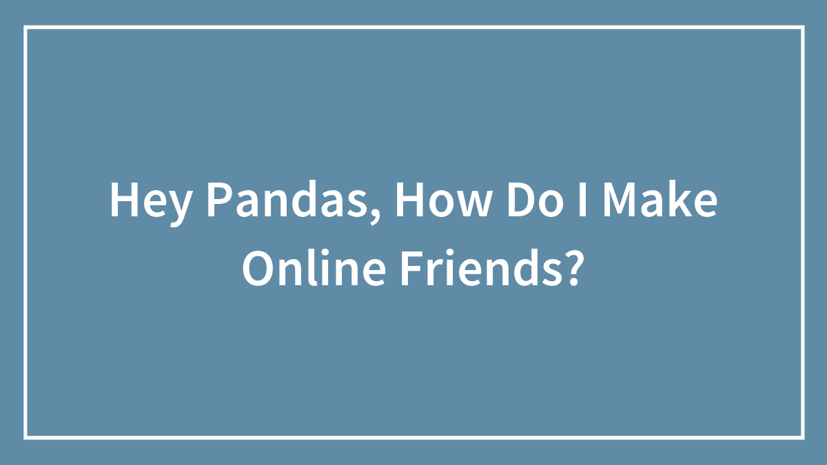 Hey Pandas, How Do I Make Online Friends? (Closed)