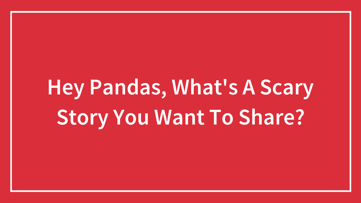 Hey Pandas, What’s A Scary Story You Want To Share? (Closed)