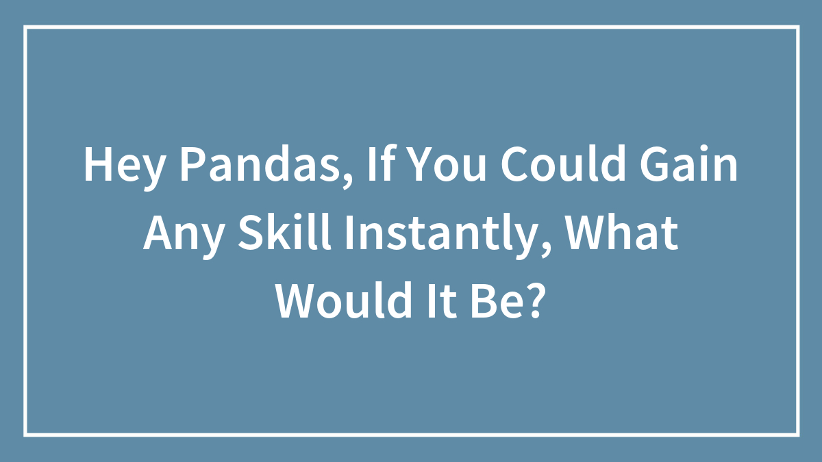 Hey Pandas, If You Could Gain Any Skill Instantly, What Would It Be? (Closed)