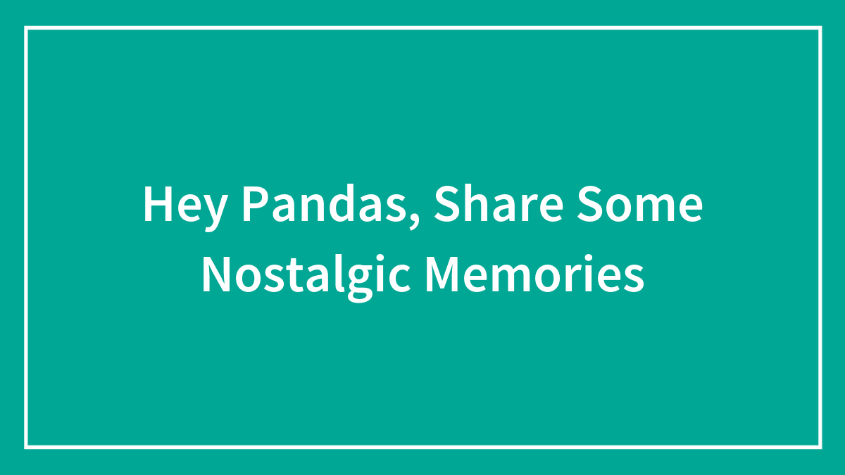 Hey Pandas, Share Some Nostalgic Memories (Closed)