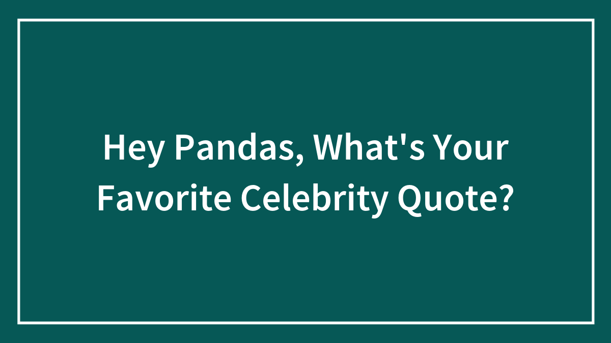 Hey Pandas, What’s Your Favorite Celebrity Quote? (Closed)