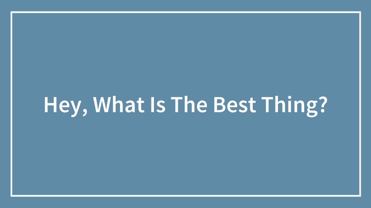 Hey, What Is The Best Thing?
