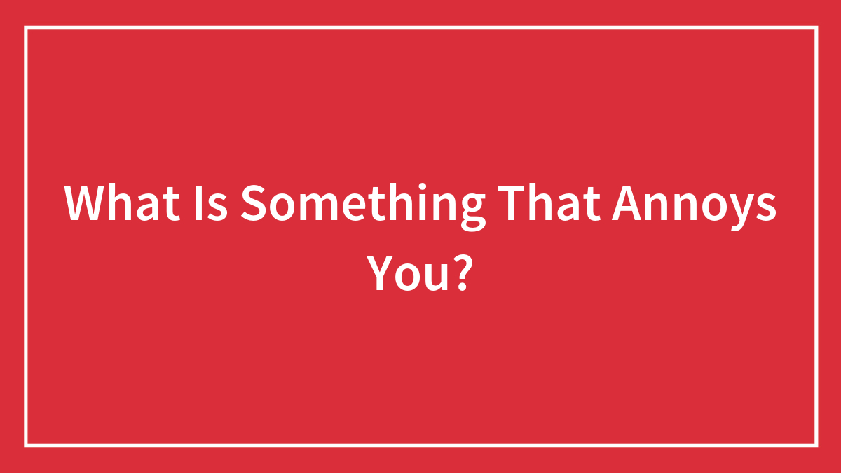 What Is Something That Annoys You?