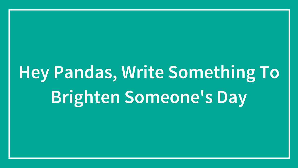 Hey Pandas, Write Something To Brighten Someone’s Day (Closed)