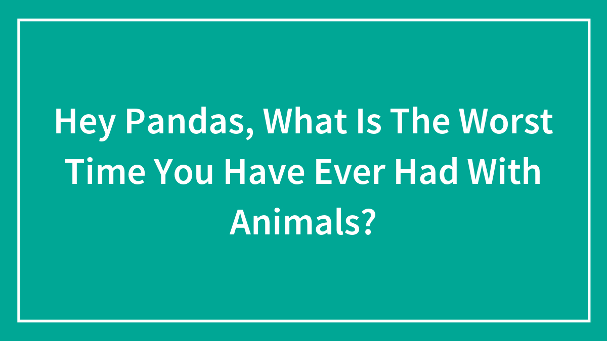 Hey Pandas, What Is The Worst Time You Have Ever Had With Animals? (Closed)