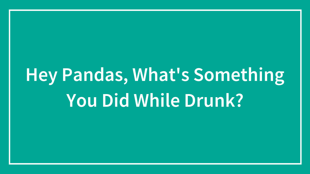 Hey Pandas, What’s Something You Did While Drunk? (Closed)