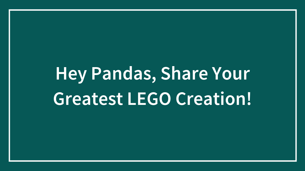 Hey Pandas, Share Your Greatest LEGO Creation!