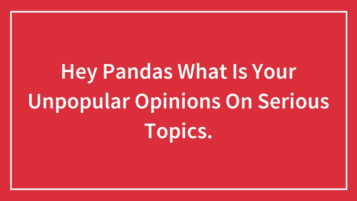 Hey Pandas, What Are Your Unpopular Opinions On Serious Topics?
