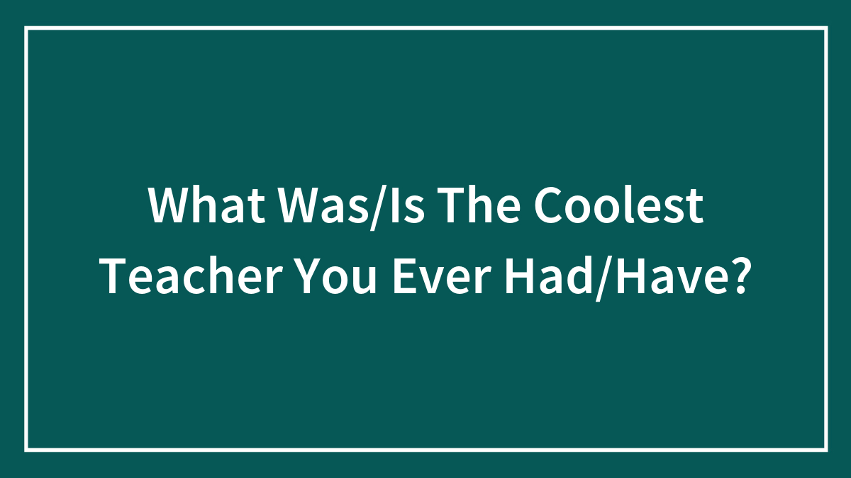 What Was/Is The Coolest Teacher You Ever Had/Have?