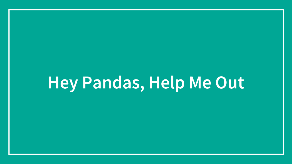 Hey Pandas, Help Me Out