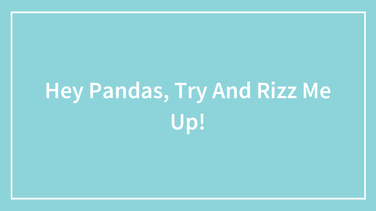 Hey Pandas, Try And Rizz Me Up!